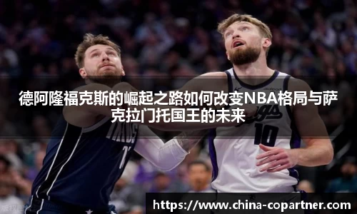 德阿隆福克斯的崛起之路如何改变NBA格局与萨克拉门托国王的未来